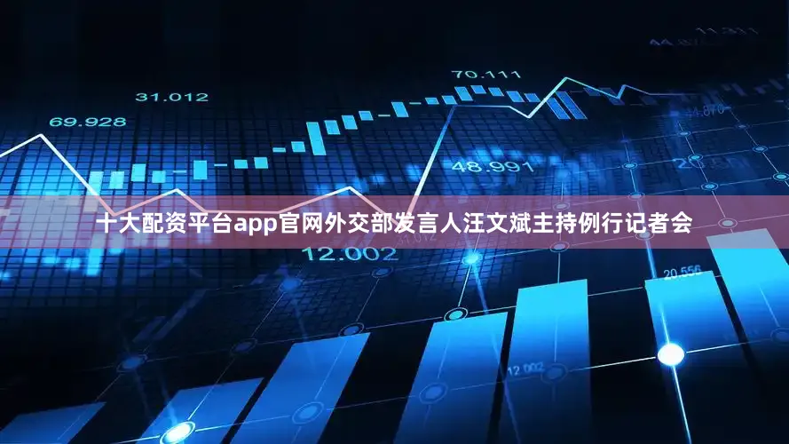 十大配资平台app官网外交部发言人汪文斌主持例行记者会