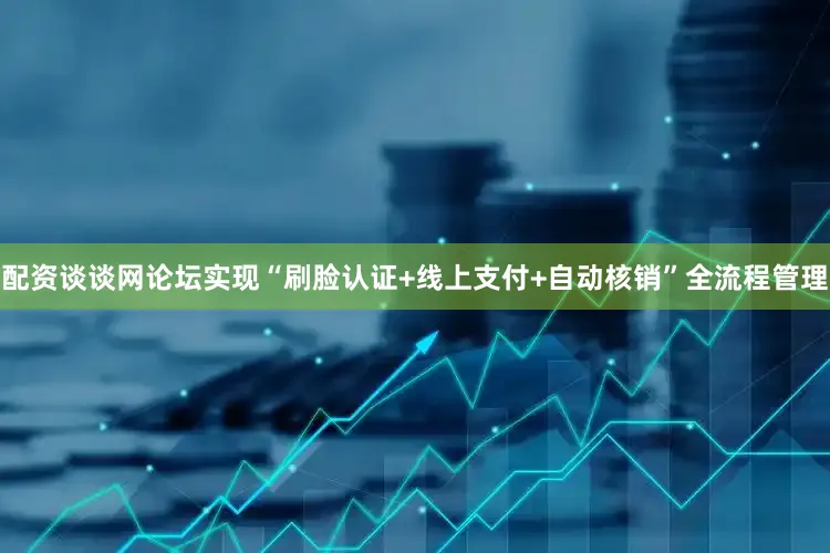 配资谈谈网论坛实现“刷脸认证+线上支付+自动核销”全流程管理