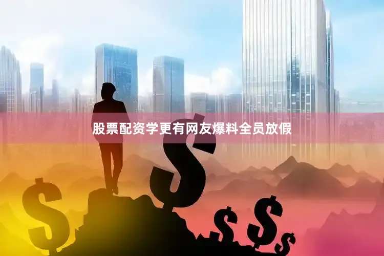 股票配资学更有网友爆料全员放假