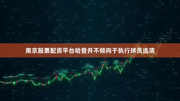 南京股票配资平台哈登并不倾向于执行球员选项