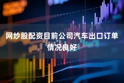 网炒股配资目前公司汽车出口订单情况良好