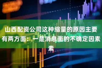 山西配资公司这种缩量的原因主要有两方面：一是消息面的不确定因素