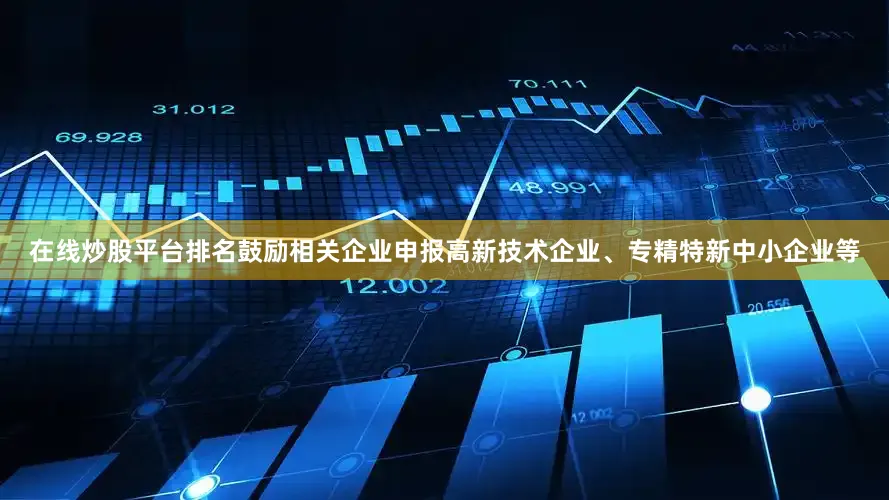 在线炒股平台排名鼓励相关企业申报高新技术企业、专精特新中小企业等