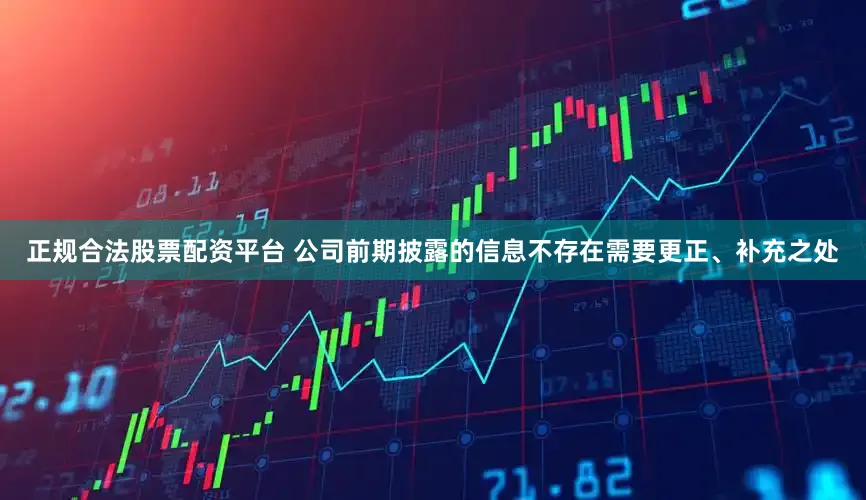 正规合法股票配资平台 公司前期披露的信息不存在需要更正、补充之处