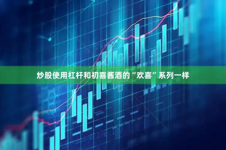 炒股使用杠杆和初喜酱酒的“欢喜”系列一样