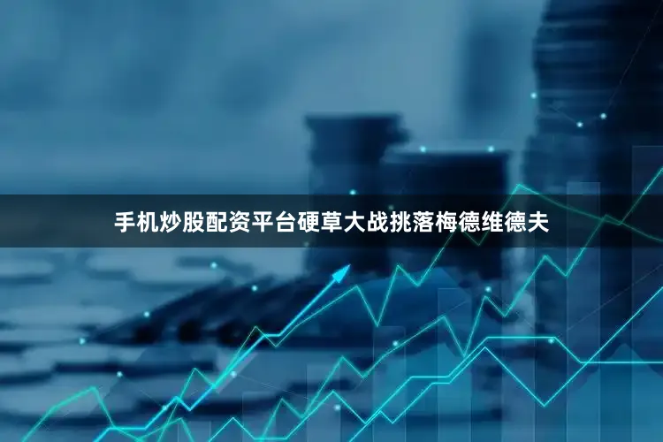 手机炒股配资平台硬草大战挑落梅德维德夫