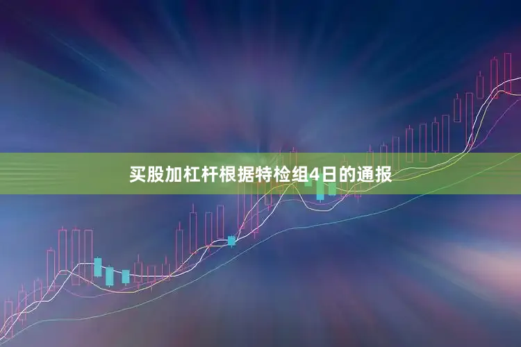 买股加杠杆根据特检组4日的通报
