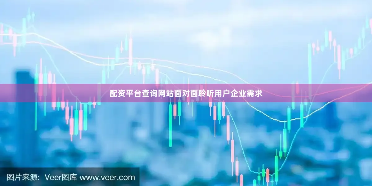 配资平台查询网站面对面聆听用户企业需求