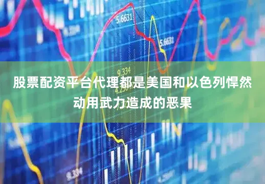 股票配资平台代理都是美国和以色列悍然动用武力造成的恶果