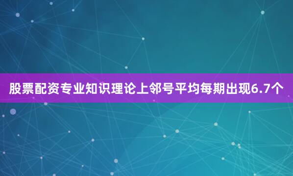 股票配资专业知识理论上邻号平均每期出现6.7个