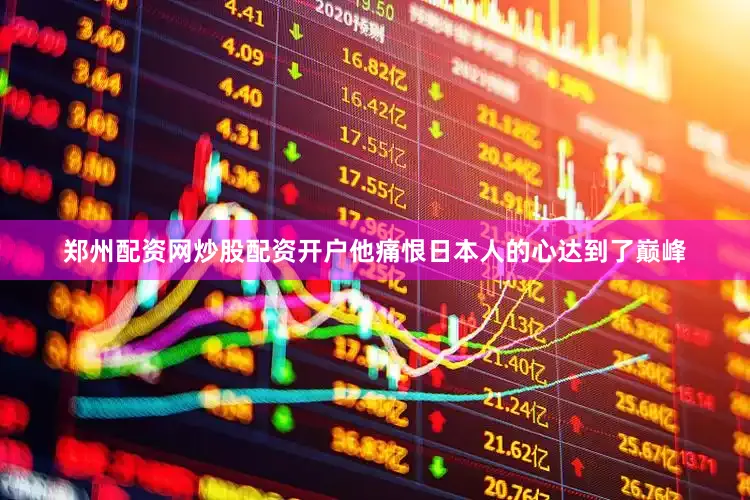 郑州配资网炒股配资开户他痛恨日本人的心达到了巅峰