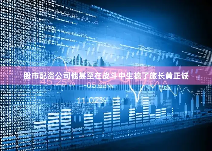 股市配资公司他甚至在战斗中生擒了旅长黄正诚