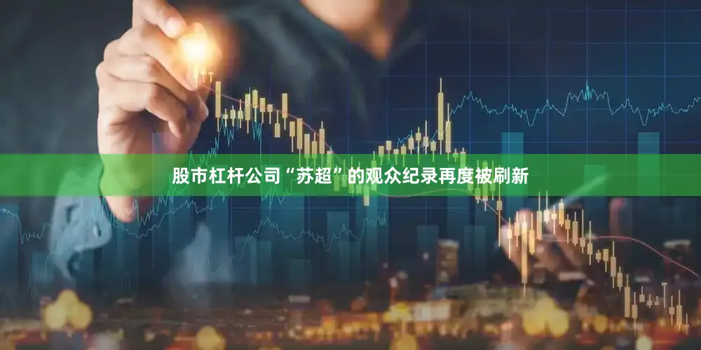股市杠杆公司“苏超”的观众纪录再度被刷新