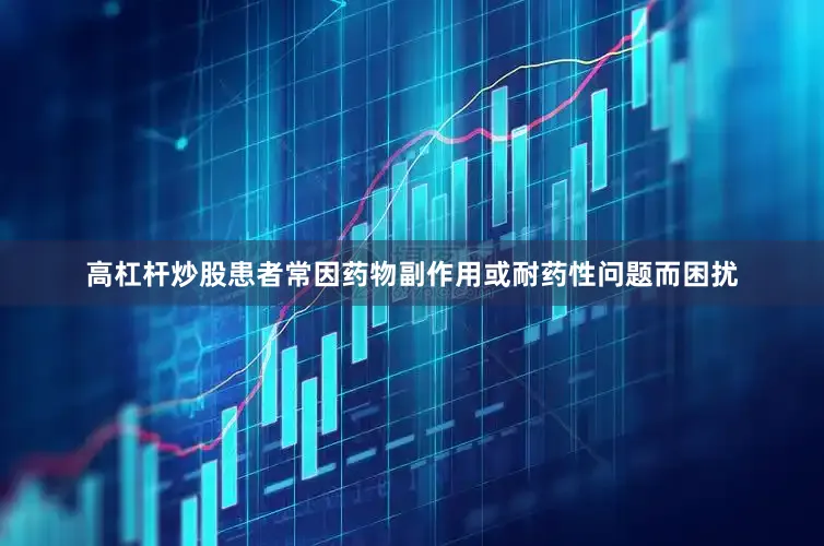 高杠杆炒股患者常因药物副作用或耐药性问题而困扰