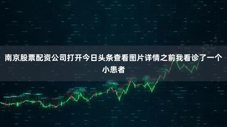 南京股票配资公司打开今日头条查看图片详情之前我看诊了一个小患者