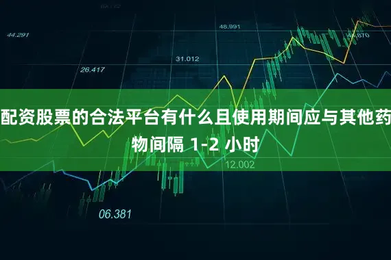 配资股票的合法平台有什么且使用期间应与其他药物间隔 1-2 小时