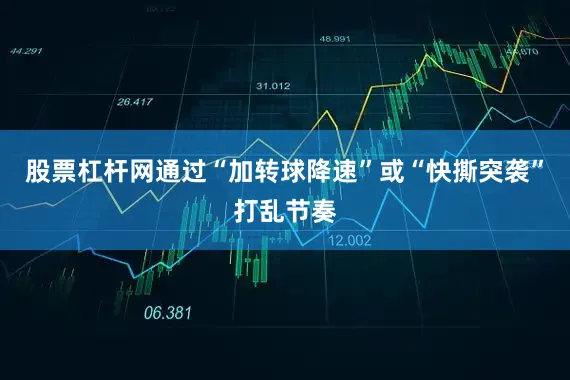 股票杠杆网通过“加转球降速”或“快撕突袭”打乱节奏