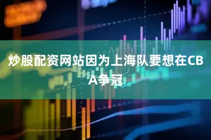 炒股配资网站因为上海队要想在CBA争冠