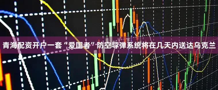 青海配资开户一套“爱国者”防空导弹系统将在几天内送达乌克兰