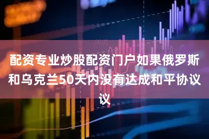 配资专业炒股配资门户如果俄罗斯和乌克兰50天内没有达成和平协议