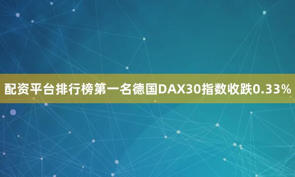 配资平台排行榜第一名德国DAX30指数收跌0.33%