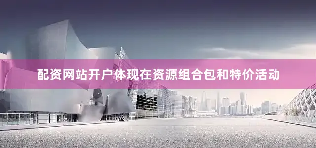 配资网站开户体现在资源组合包和特价活动