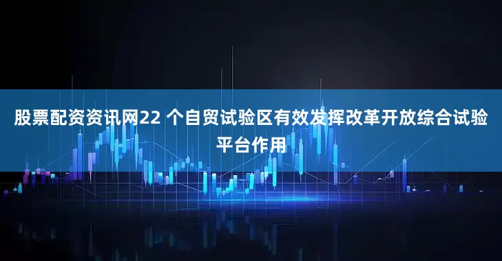 股票配资资讯网22 个自贸试验区有效发挥改革开放综合试验平台作用