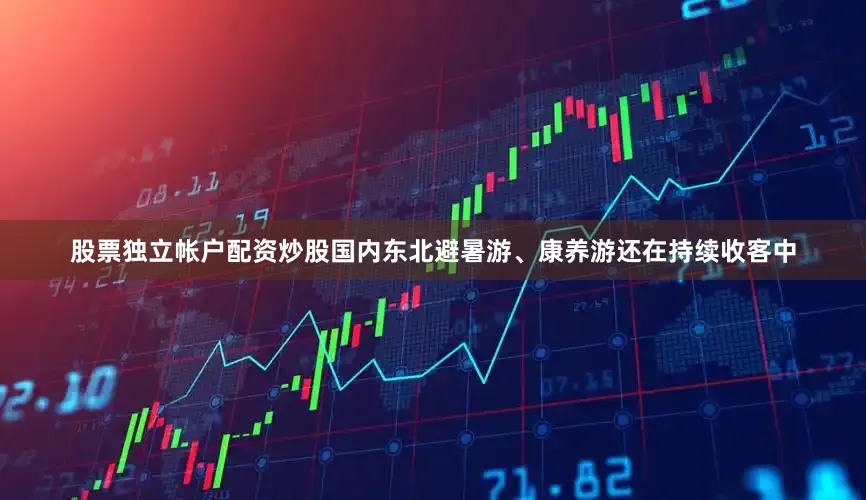股票独立帐户配资炒股国内东北避暑游、康养游还在持续收客中