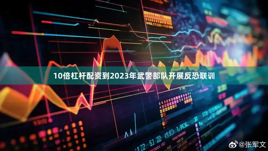 10倍杠杆配资到2023年武警部队开展反恐联训