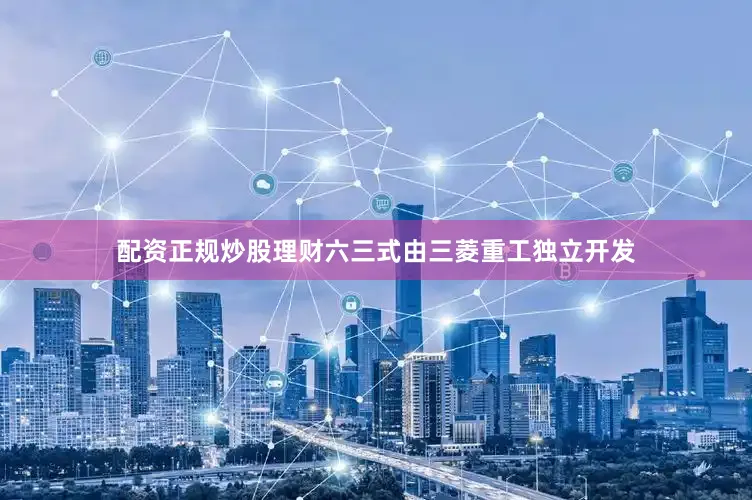 配资正规炒股理财六三式由三菱重工独立开发