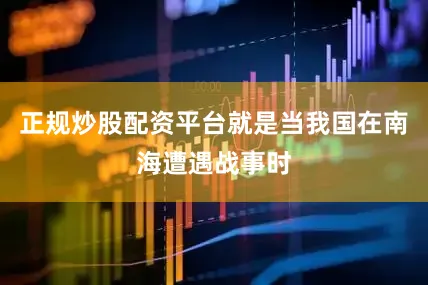 正规炒股配资平台就是当我国在南海遭遇战事时