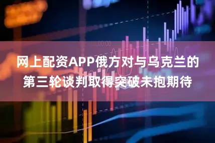 网上配资APP俄方对与乌克兰的第三轮谈判取得突破未抱期待