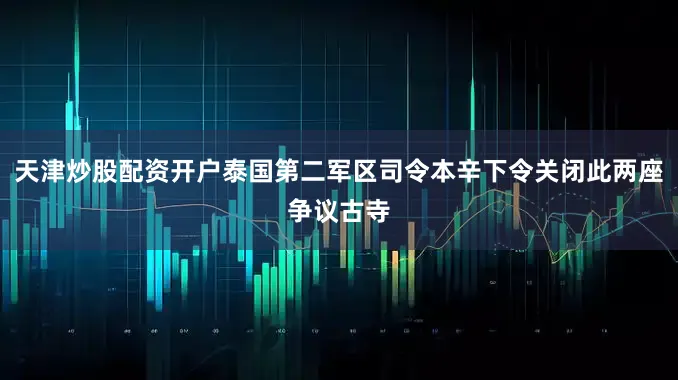 天津炒股配资开户泰国第二军区司令本辛下令关闭此两座争议古寺
