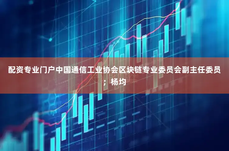 配资专业门户中国通信工业协会区块链专业委员会副主任委员；杨均
