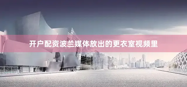 开户配资波兰媒体放出的更衣室视频里