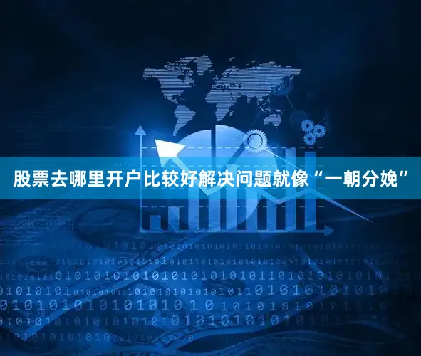 股票去哪里开户比较好解决问题就像“一朝分娩”