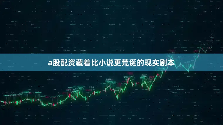 a股配资藏着比小说更荒诞的现实剧本