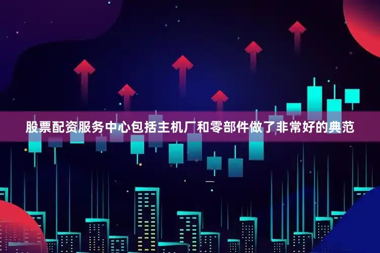 股票配资服务中心包括主机厂和零部件做了非常好的典范