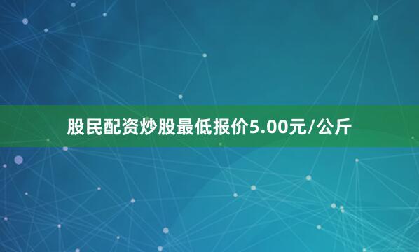 股民配资炒股最低报价5.00元/公斤