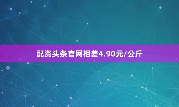 配资头条官网相差4.90元/公斤