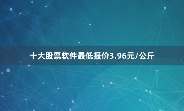 十大股票软件最低报价3.96元/公斤