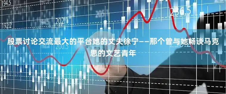 股票讨论交流最大的平台她的丈夫徐宁——那个曾与她畅谈马克思的文艺青年