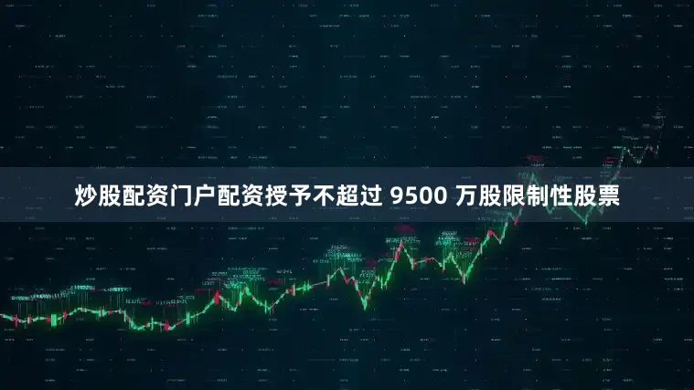 炒股配资门户配资授予不超过 9500 万股限制性股票