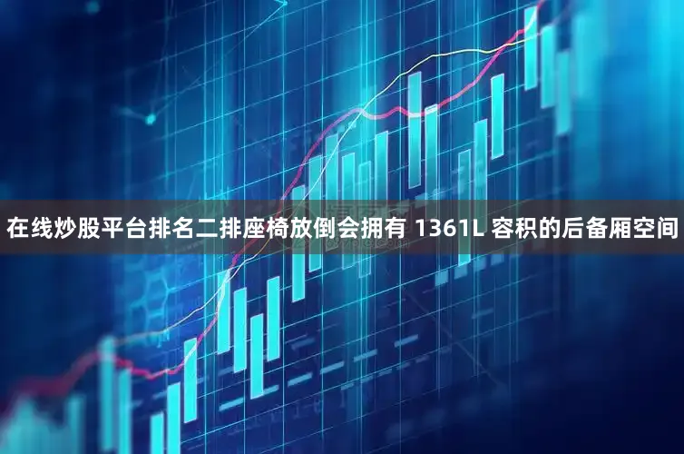 在线炒股平台排名二排座椅放倒会拥有 1361L 容积的后备厢空间