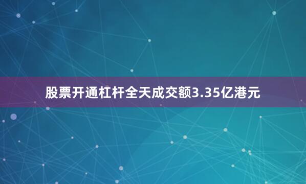 股票开通杠杆全天成交额3.35亿港元