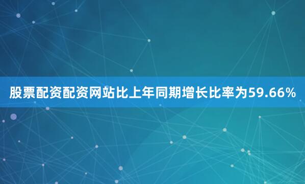 股票配资配资网站比上年同期增长比率为59.66%
