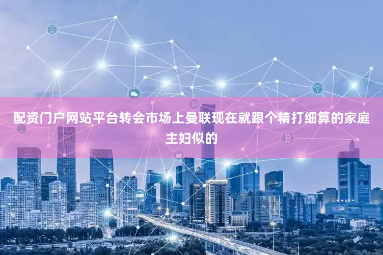 配资门户网站平台转会市场上曼联现在就跟个精打细算的家庭主妇似的