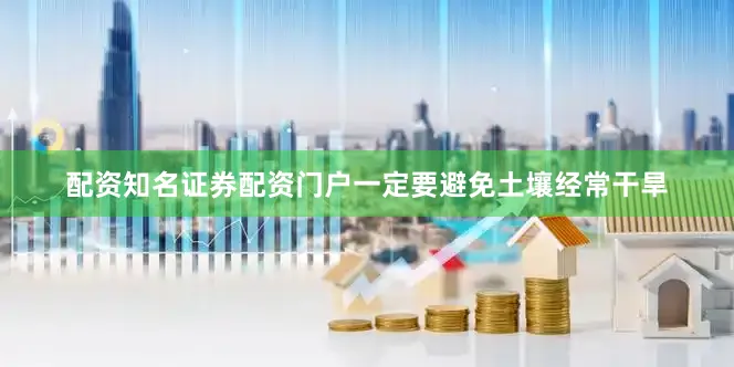 配资知名证券配资门户一定要避免土壤经常干旱