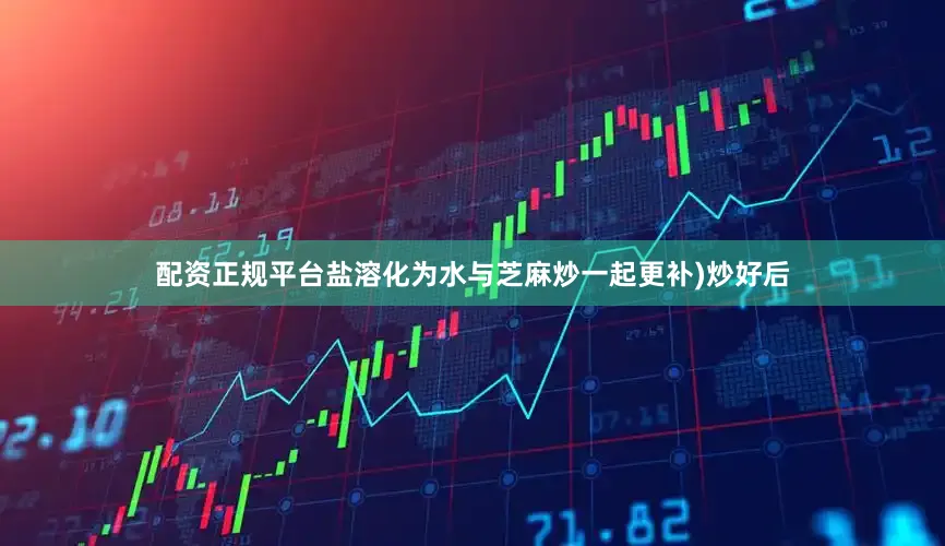 配资正规平台盐溶化为水与芝麻炒一起更补)炒好后