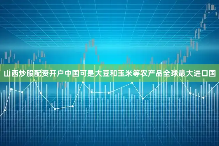 山西炒股配资开户中国可是大豆和玉米等农产品全球最大进口国